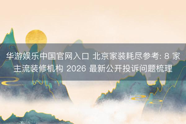 华游娱乐中国官网入口 北京家装耗尽参考: 8 家主流装修机构 2026 最新公开投诉问题梳理