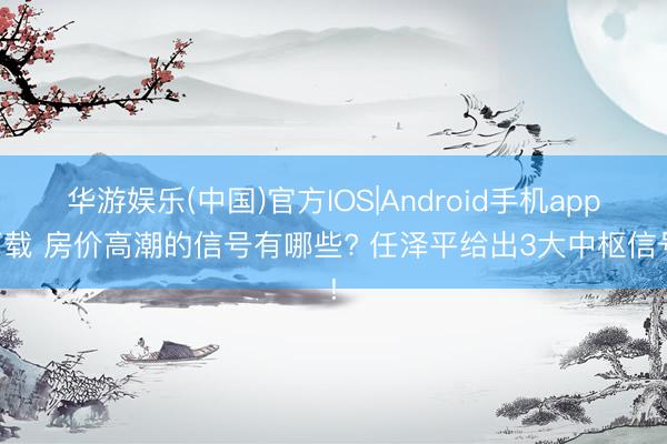 华游娱乐(中国)官方IOS|Android手机app下载 房价高潮的信号有哪些? 任泽平给出3大中枢信号!