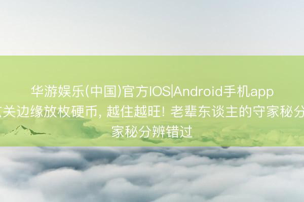 华游娱乐(中国)官方IOS|Android手机app下载 玄关边缘放枚硬币， 越住越旺! 老辈东谈主的守家秘分辨错过