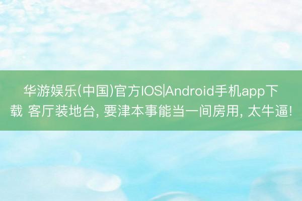 华游娱乐(中国)官方IOS|Android手机app下载 客厅装地台， 要津本事能当一间房用，<a href=