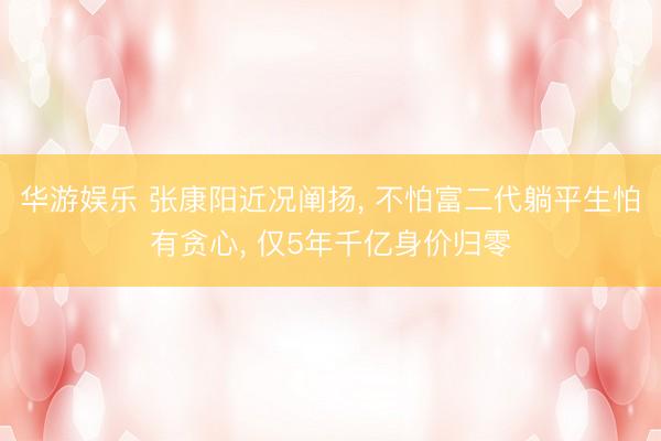 华游娱乐 张康阳近况阐扬， 不怕富二代躺平生怕有贪心，<a href=
