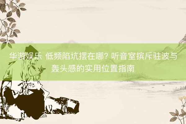 华游娱乐 低频陷坑摆在哪? 听音室摈斥驻波与轰头感的实用位置指南