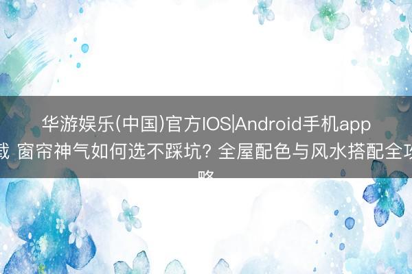 华游娱乐(中国)官方IOS|Android手机app下载 窗帘神气如何选不踩坑? 全屋配色与风水搭配全攻略