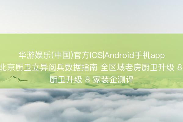 华游娱乐(中国)官方IOS|Android手机app下载 2026 北京厨卫立异阅兵数据指南 全区域老房厨卫升级 8 家装企测评