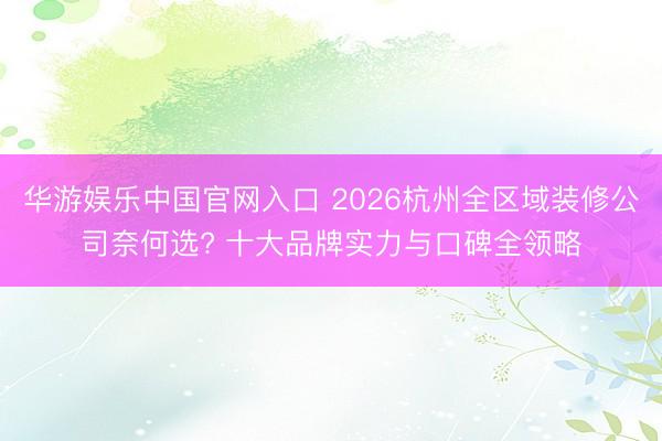 华游娱乐中国官网入口 2026杭州全区域装修公司奈何选? 十大品牌实力与口碑全领略