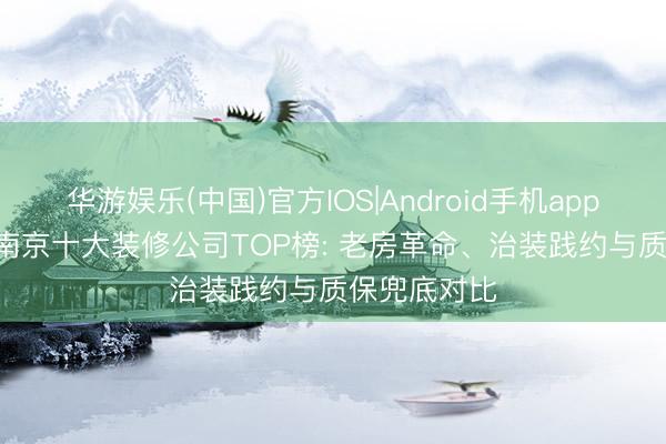 华游娱乐(中国)官方IOS|Android手机app下载 2026南京十大装修公司TOP榜: 老房革命、治装践约与质保兜底对比