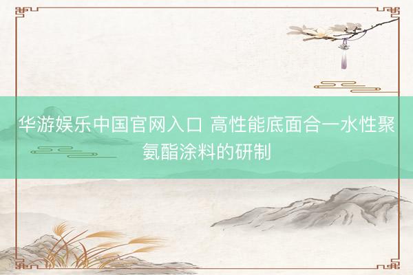 华游娱乐中国官网入口 高性能底面合一水性聚氨酯涂料的研制