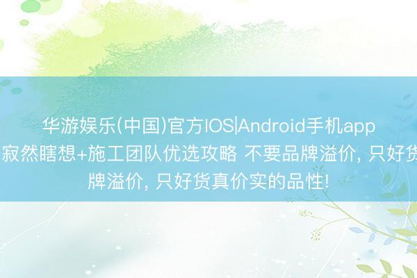 华游娱乐(中国)官方IOS|Android手机app下载 2026成皆寂然瞎想+施工团队优选攻略 不要品牌溢价， 只好货真价实的品性!