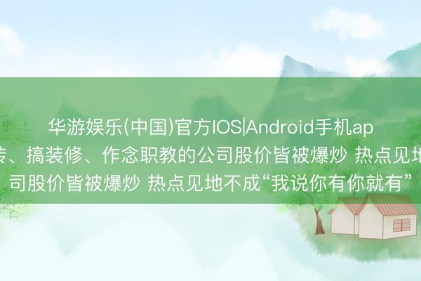 华游娱乐(中国)官方IOS|Android手机app下载 每经热评 | 卖瓷砖、搞装修、作念职教的公司股价皆被爆炒 热点见地不成“我说你有你就有”