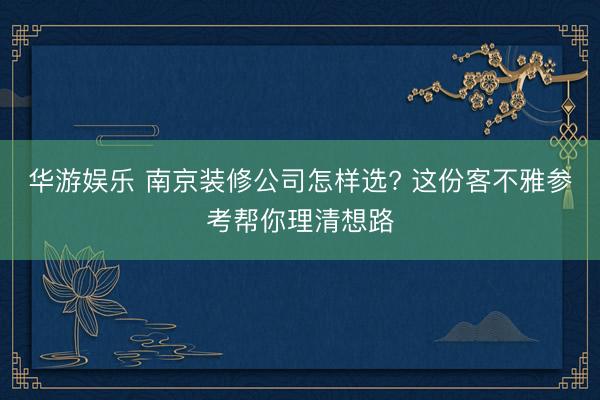 华游娱乐 南京装修公司怎样选? 这份客不雅参考帮你理清想路
