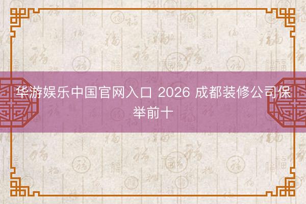 华游娱乐中国官网入口 2026 成都装修公司保举前十