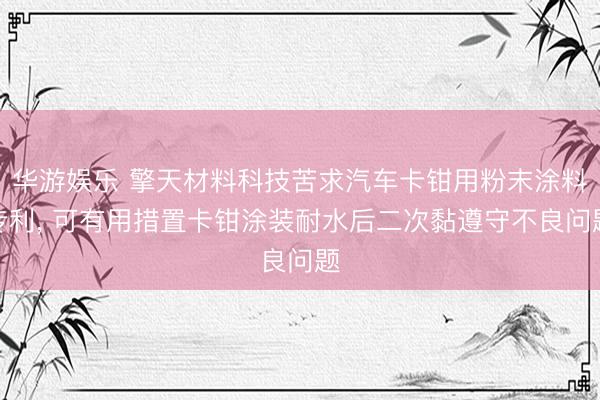 华游娱乐 擎天材料科技苦求汽车卡钳用粉末涂料专利， 可有用措置卡钳涂装耐水后二次黏遵守不良问题