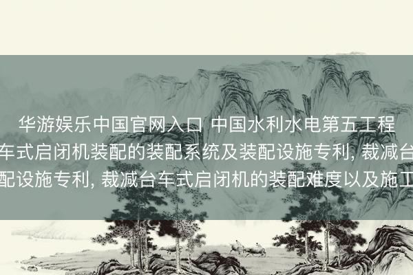 华游娱乐中国官网入口 中国水利水电第五工程局肯求用于洞室内台车式启闭机装配的装配系统及装配设施专利， 裁减台车式启闭机的装配难度以及施工风险