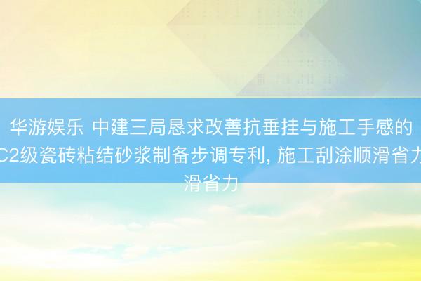 华游娱乐 中建三局恳求改善抗垂挂与施工手感的C2级瓷砖粘结砂浆制备步调专利， 施工刮涂顺滑省力