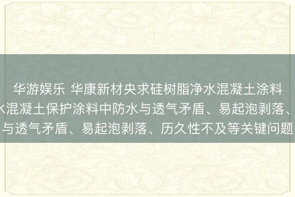 华游娱乐 华康新材央求硅树脂净水混凝土涂料专利， 惩办了现存净水混凝土保护涂料中防水与透气矛盾、易起泡剥落、历久性不及等关键问题