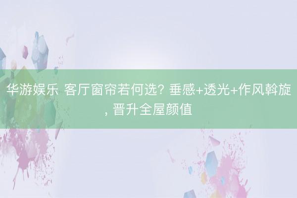 华游娱乐 客厅窗帘若何选? 垂感+透光+作风斡旋， 晋升全屋颜值
