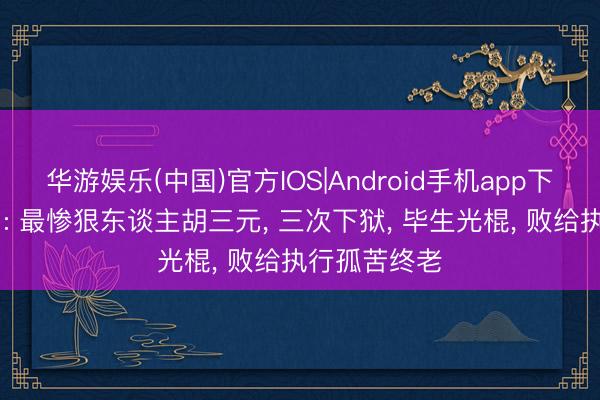 华游娱乐(中国)官方IOS|Android手机app下载 《主角》: 最惨狠东谈主胡三元， 三次下狱， 毕生光棍， 败给执行孤苦终老