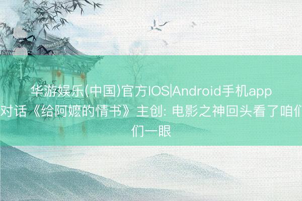 华游娱乐(中国)官方IOS|Android手机app下载 对话《给阿嬷的情书》主创: 电影之神回头看了咱们一眼