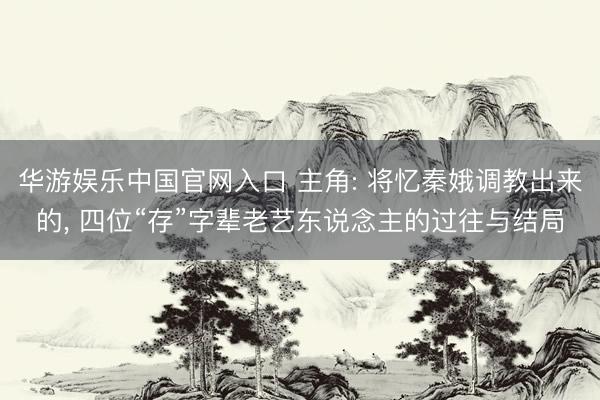华游娱乐中国官网入口 主角: 将忆秦娥调教出来的， 四位“存”字辈老艺东说念主的过往与结局