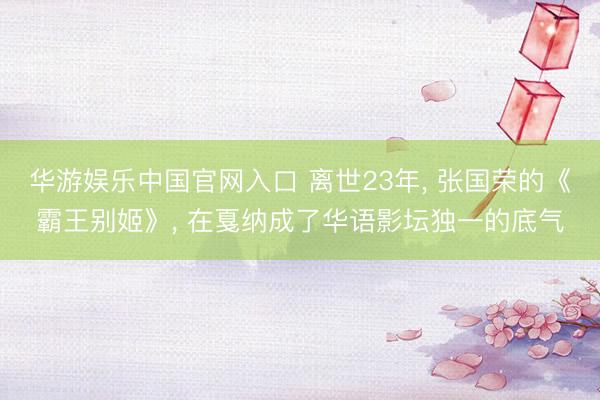 华游娱乐中国官网入口 离世23年， 张国荣的《霸王别姬》， 在戛纳成了华语影坛独一的底气