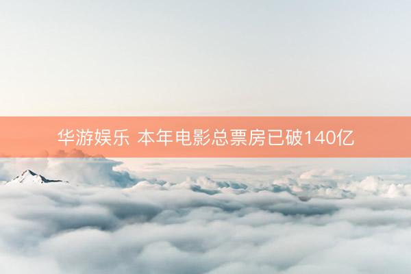 华游娱乐 本年电影总票房已破140亿