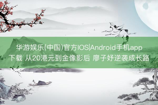 华游娱乐(中国)官方IOS|Android手机app下载 从20港元到金像影后 廖子妤逆袭成长路
