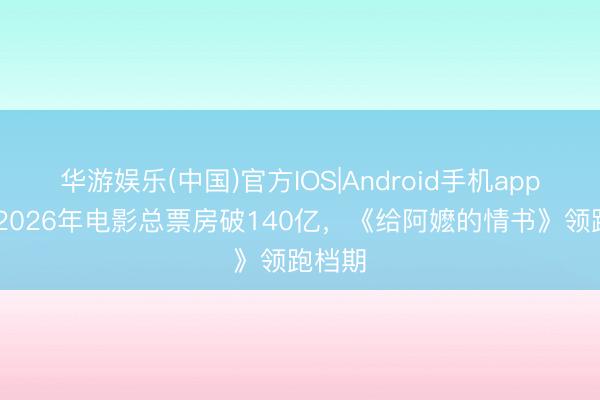 华游娱乐(中国)官方IOS|Android手机app下载 2026年电影总票房破140亿，《给阿嬷的情书》领跑档期