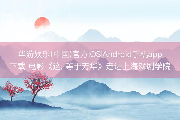 华游娱乐(中国)官方IOS|Android手机app下载 电影《这， 等于芳华》走进上海戏剧学院