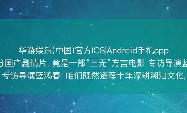华游娱乐(中国)官方IOS|Android手机app下载 豆瓣9.1! 十年最高分国产剧情片， 竟是一部“三无”方言电影 专访导演蓝鸿春: 咱们既然遴荐十年深耕潮汕文化， 就不要三心二意
