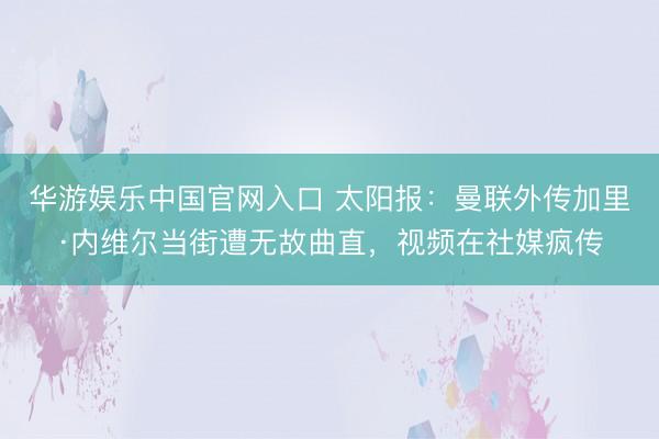 华游娱乐中国官网入口 太阳报：曼联外传加里·内维尔当街遭无故曲直，视频在社媒疯传