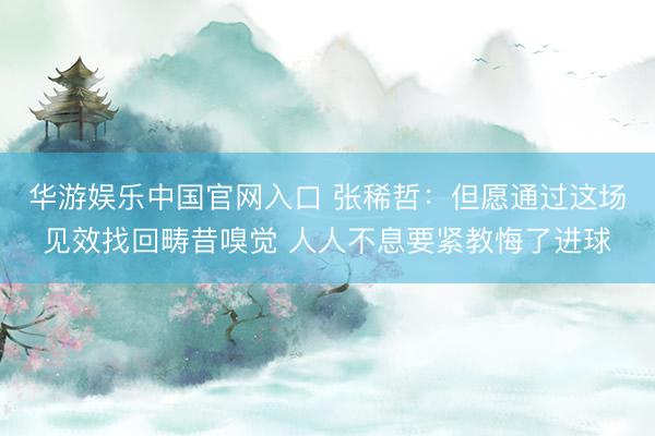 华游娱乐中国官网入口 张稀哲：但愿通过这场见效找回畴昔嗅觉 人人不息要紧教悔了进球