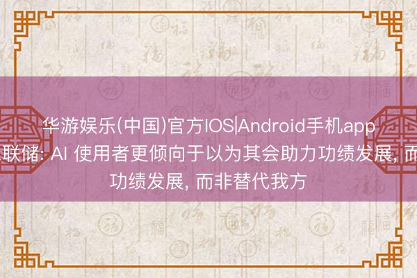 华游娱乐(中国)官方IOS|Android手机app下载 好意思联储: AI 使用者更倾向于以为其会助力功绩发展， 而非替代我方