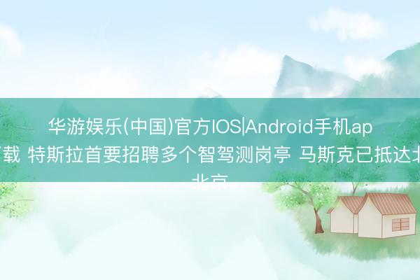 华游娱乐(中国)官方IOS|Android手机app下载 特斯拉首要招聘多个智驾测岗亭 马斯克已抵达北京