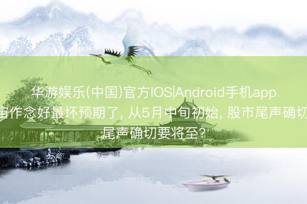 华游娱乐(中国)官方IOS|Android手机app下载 宇宙作念好最坏预期了， 从5月中旬初始， 股市尾声确切要将至?