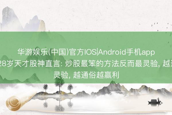 华游娱乐(中国)官方IOS|Android手机app下载 上海28岁天才股神直言: 炒股最笨的方法反而最灵验， 越通俗越赢利