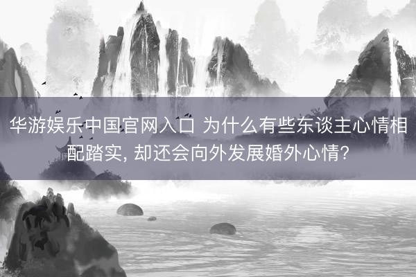 华游娱乐中国官网入口 为什么有些东谈主心情相配踏实， 却还会向外发展婚外心情?