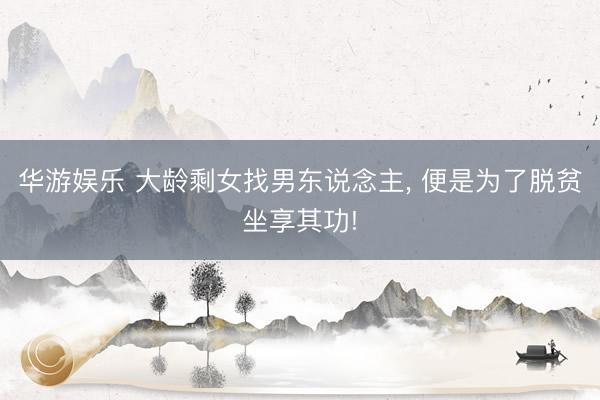 华游娱乐 大龄剩女找男东说念主， 便是为了脱贫坐享其功!
