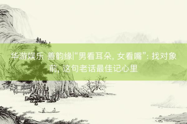 华游娱乐 善韵缘|“男看耳朵, 女看嘴”: 找对象前, 这句老话最佳记心里