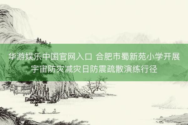 华游娱乐中国官网入口 合肥市蜀新苑小学开展宇宙防灾减灾日防震疏散演练行径