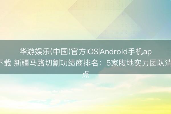 华游娱乐(中国)官方IOS|Android手机app下载 新疆马路切割功绩商排名:5家腹地实力团队清点