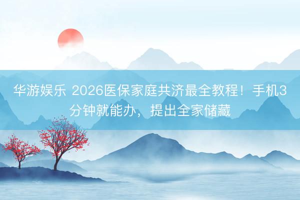 华游娱乐 2026医保家庭共济最全教程！手机3分钟就能办，提出全家储藏