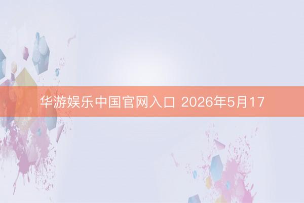 华游娱乐中国官网入口 2026年5月17