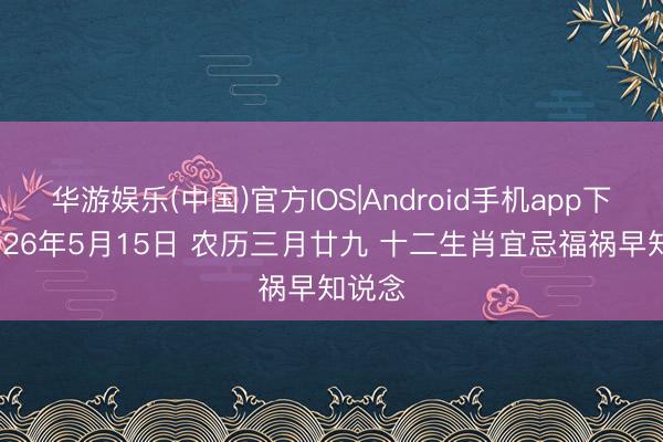 华游娱乐(中国)官方IOS|Android手机app下载 2026年5月15日 农历三月廿九 十二生肖宜忌福祸早知说念