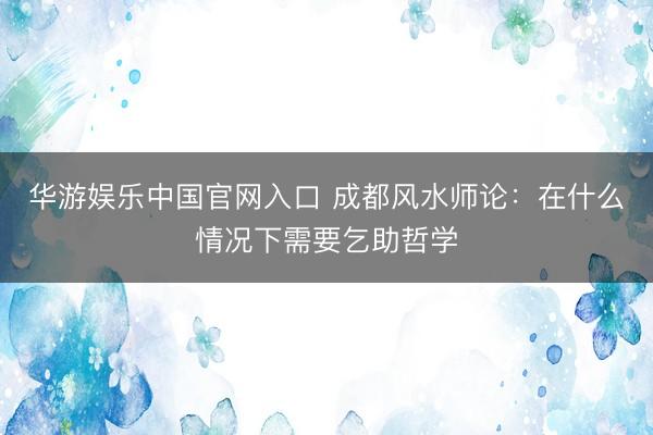 华游娱乐中国官网入口 成都风水师论：在什么情况下需要乞助哲学