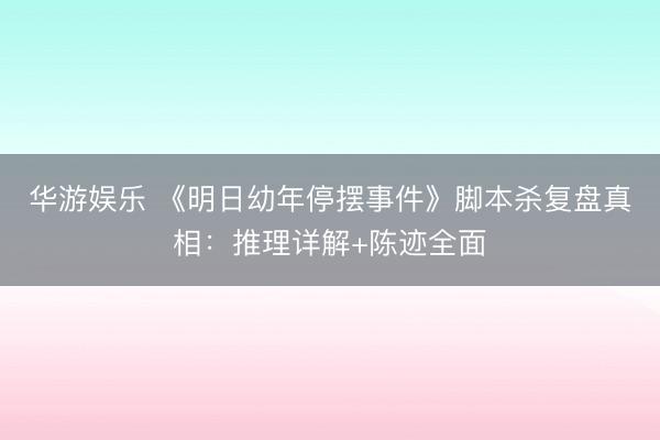 华游娱乐 《明日幼年停摆事件》脚本杀复盘真相：推理详解+陈迹全面