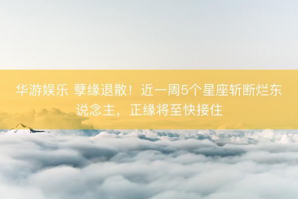华游娱乐 孽缘退散!近一周5个星座斩断烂东说念主,正缘将至快接住