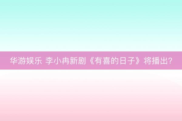 华游娱乐 李小冉新剧《有喜的日子》将播出?