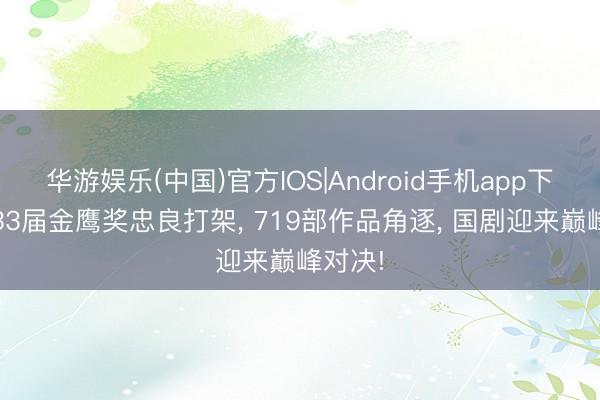 华游娱乐(中国)官方IOS|Android手机app下载 第33届金鹰奖忠良打架， 719部作品角逐， 国剧迎来巅峰对决!