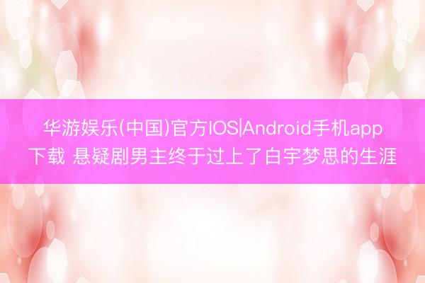 华游娱乐(中国)官方IOS|Android手机app下载 悬疑剧男主终于过上了白宇梦思的生涯