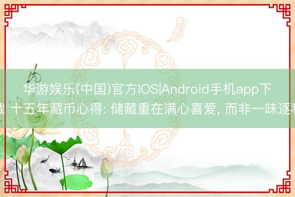 华游娱乐(中国)官方IOS|Android手机app下载 十五年藏币心得: 储藏重在满心喜爱， 而非一味逐利